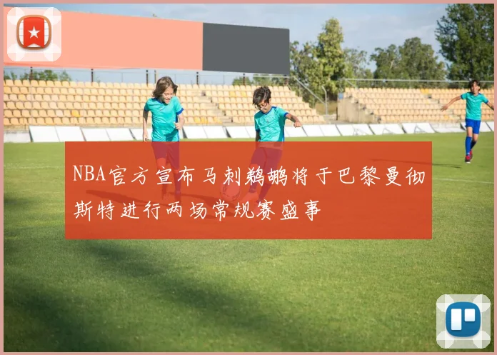NBA官方宣布马刺鹈鹕将于巴黎曼彻斯特进行两场常规赛盛事