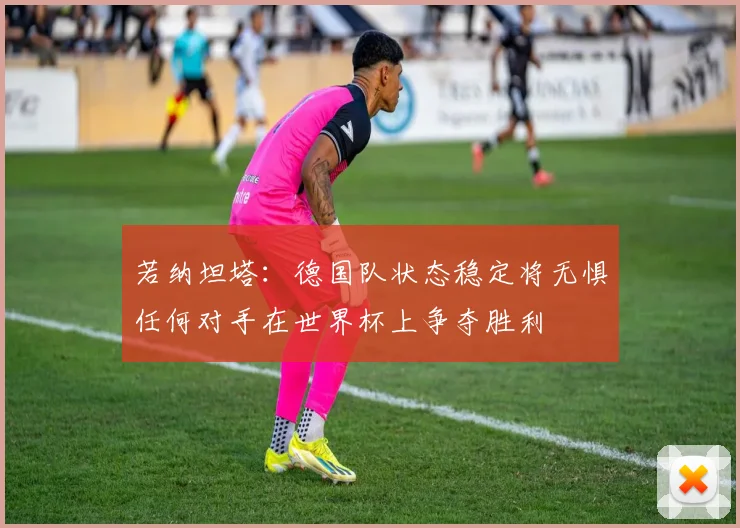 若纳坦塔：德国队状态稳定将无惧任何对手在世界杯上争夺胜利