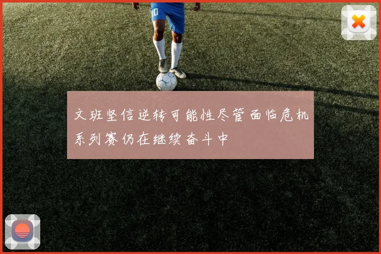 文班坚信逆转可能性尽管面临危机系列赛仍在继续奋斗中