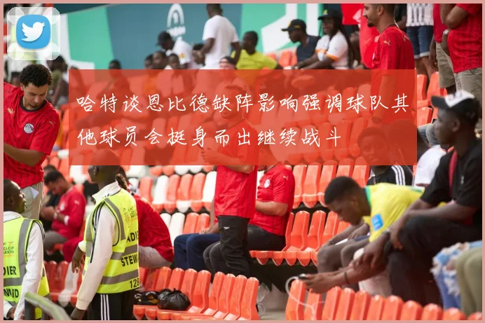 哈特谈恩比德缺阵影响强调球队其他球员会挺身而出继续战斗