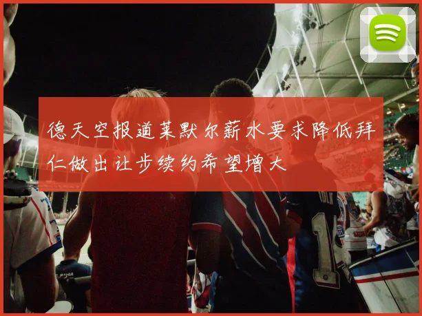 德天空报道莱默尔薪水要求降低拜仁做出让步续约希望增大