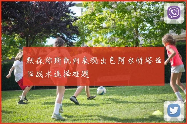 默森称斯凯利表现出色阿尔特塔面临战术选择难题