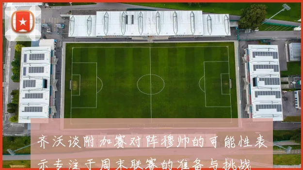 齐沃谈附加赛对阵穆帅的可能性表示专注于周末联赛的准备与挑战