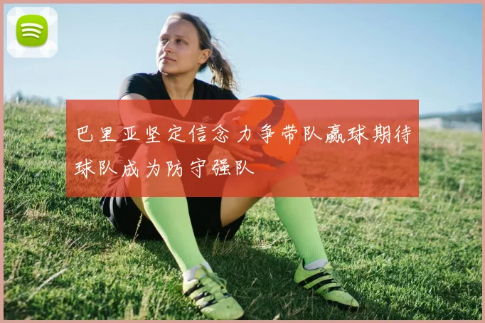 巴里亚坚定信念力争带队赢球期待球队成为防守强队