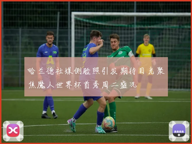 哈兰德社媒侧脸照引发期待目光聚焦魔人世界杯首秀周二盛况