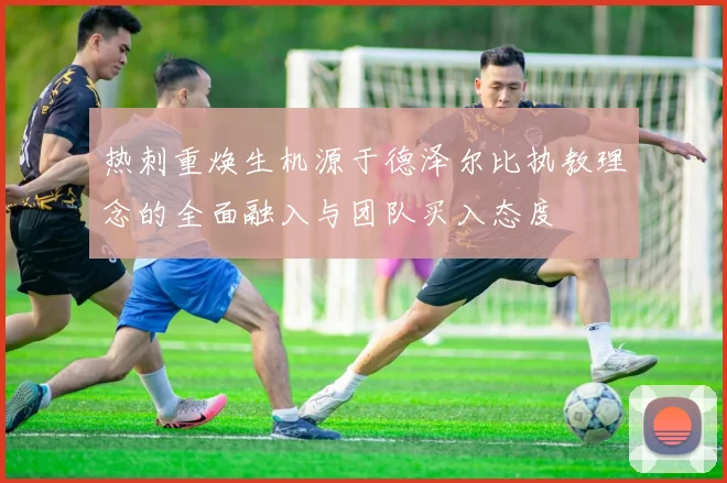 热刺重焕生机源于德泽尔比执教理念的全面融入与团队买入态度