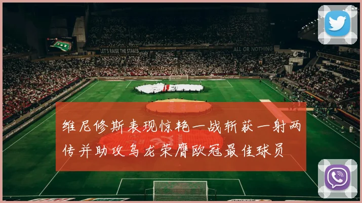 维尼修斯表现惊艳一战斩获一射两传并助攻乌龙荣膺欧冠最佳球员