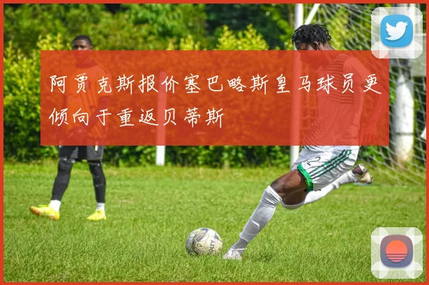 阿贾克斯报价塞巴略斯皇马球员更倾向于重返贝蒂斯
