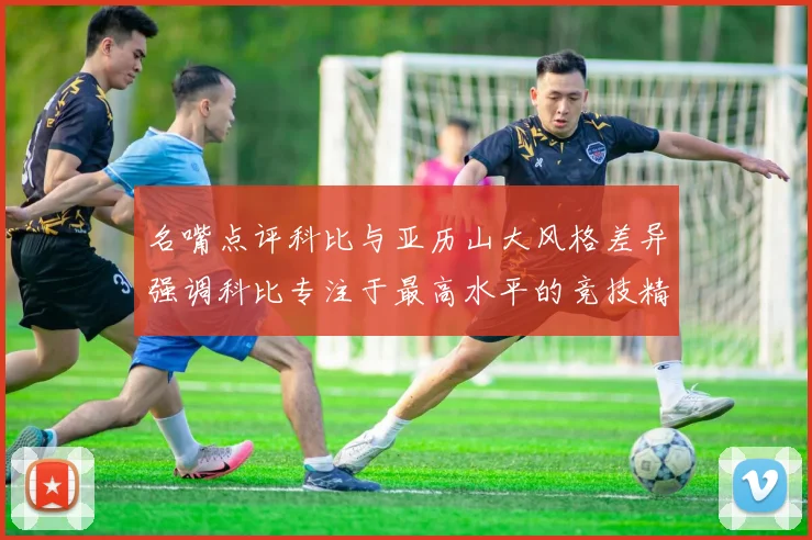 名嘴点评科比与亚历山大风格差异强调科比专注于最高水平的竞技精神