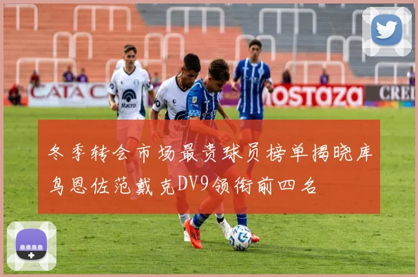冬季转会市场最贵球员榜单揭晓库鸟恩佐范戴克DV9领衔前四名