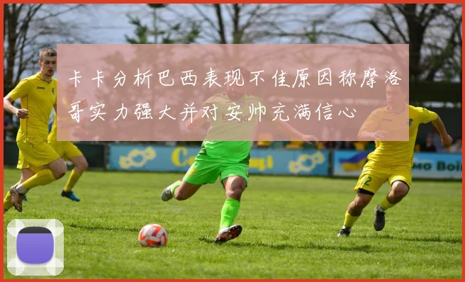 卡卡分析巴西表现不佳原因称摩洛哥实力强大并对安帅充满信心