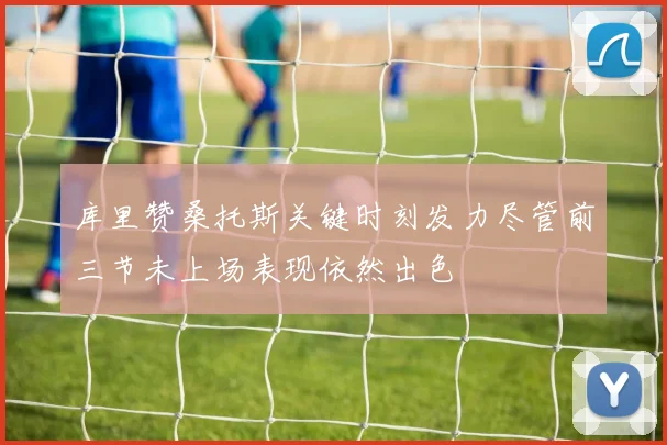库里赞桑托斯关键时刻发力尽管前三节未上场表现依然出色