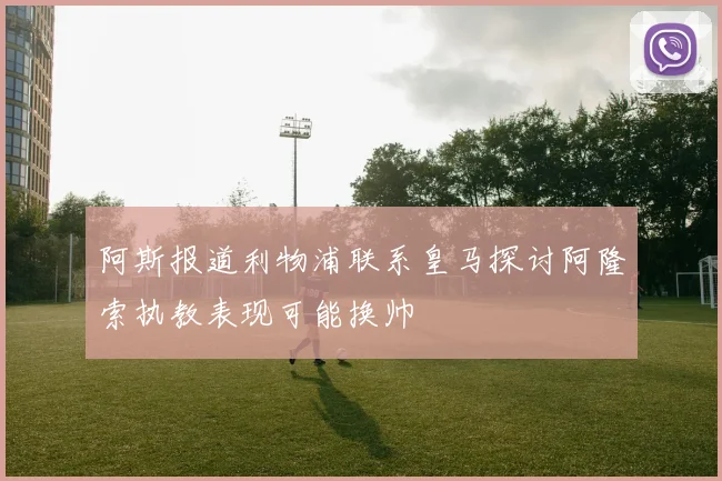 阿斯报道利物浦联系皇马探讨阿隆索执教表现可能换帅