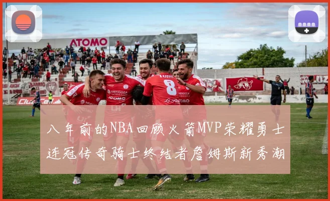 八年前的NBA回顾火箭MVP荣耀勇士连冠传奇骑士终结者詹姆斯新秀潮流涌动